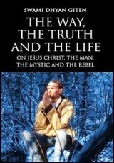 The Way, the Truth and the Life: On Jesus Christ, the Man, the Mystic and the Rebel